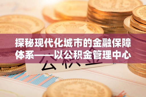 嘉善探秘现代化城市的金融保障体系——以公积金管理中心为核心的民生服务