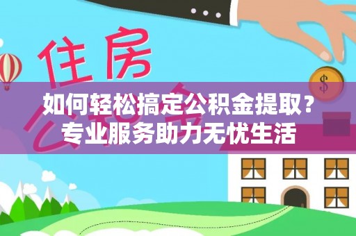 嘉善如何轻松搞定公积金提取？专业服务助力无忧生活