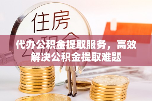 嘉善代办公积金提取服务，高效解决公积金提取难题
