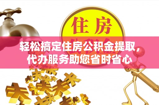 嘉善轻松搞定住房公积金提取，代办服务助您省时省心