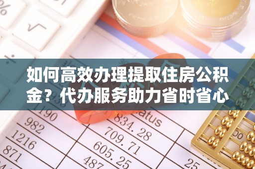 嘉善如何高效办理提取住房公积金？代办服务助力省时省心