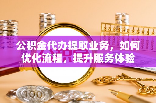 嘉善公积金代办提取业务，如何优化流程，提升服务体验