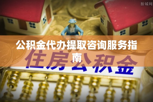嘉善公积金代办提取咨询服务指南