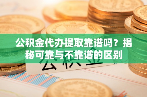 嘉善公积金代办提取靠谱吗？揭秘可靠与不靠谱的区别