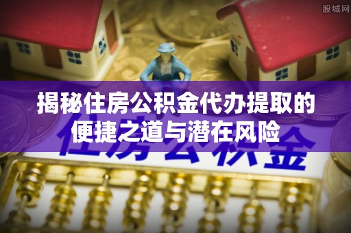 嘉善揭秘住房公积金代办提取的便捷之道与潜在风险