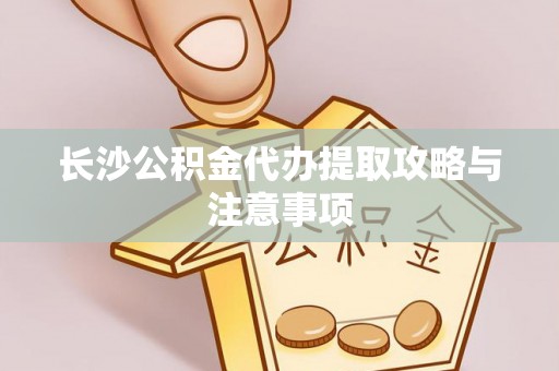 嘉善长沙公积金代办提取攻略与注意事项