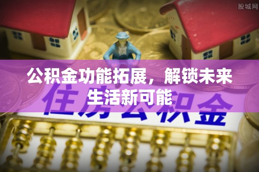 嘉善公积金功能拓展，解锁未来生活新可能