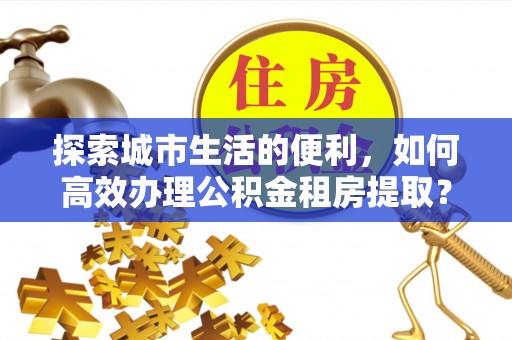 嘉善探索城市生活的便利，如何高效办理公积金租房提取？