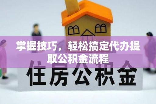 嘉善掌握技巧，轻松搞定代办提取公积金流程