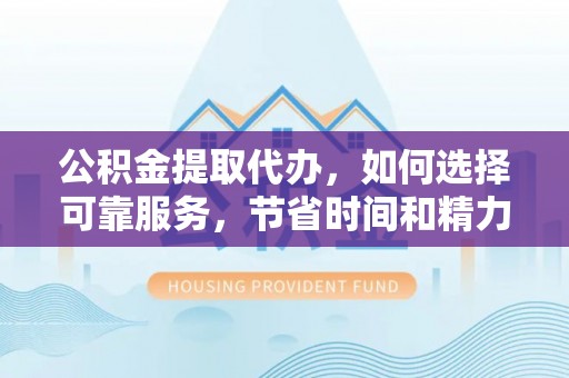 嘉善公积金提取代办，如何选择可靠服务，节省时间和精力？