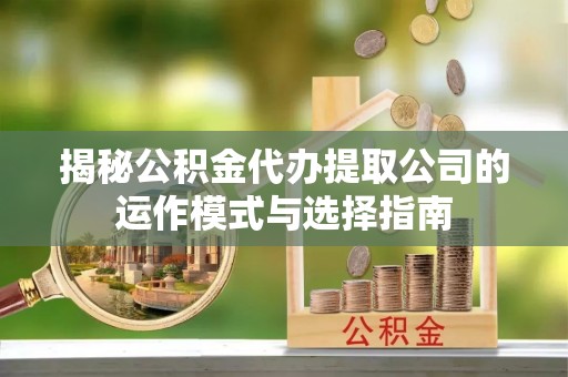 嘉善揭秘公积金代办提取公司的运作模式与选择指南