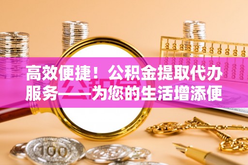 嘉善高效便捷！公积金提取代办服务——为您的生活增添便利