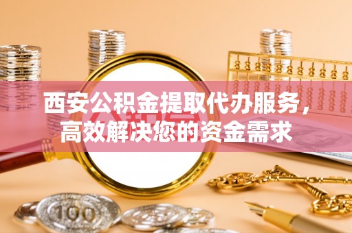 嘉善西安公积金提取代办服务，高效解决您的资金需求