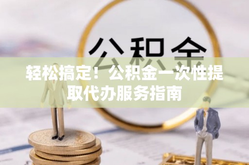 嘉善轻松搞定！公积金一次性提取代办服务指南