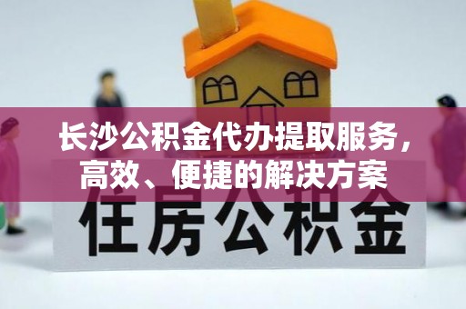 嘉善长沙公积金代办提取服务，高效、便捷的解决方案