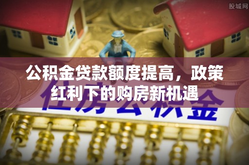 嘉善公积金贷款额度提高，政策红利下的购房新机遇