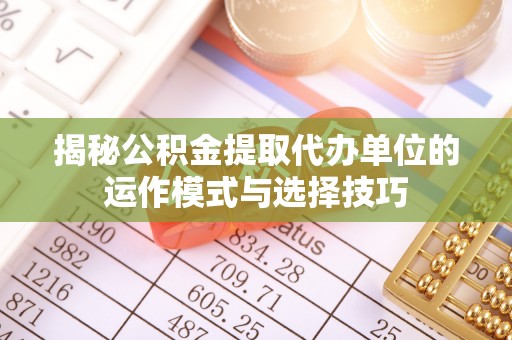 嘉善揭秘公积金提取代办单位的运作模式与选择技巧