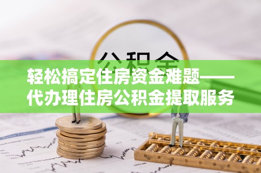 嘉善轻松搞定住房资金难题——代办理住房公积金提取服务全解析