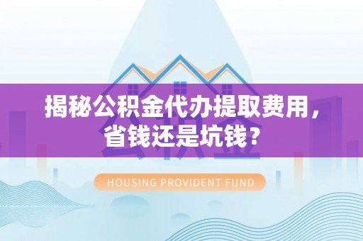 嘉善揭秘公积金代办提取费用，省钱还是坑钱？