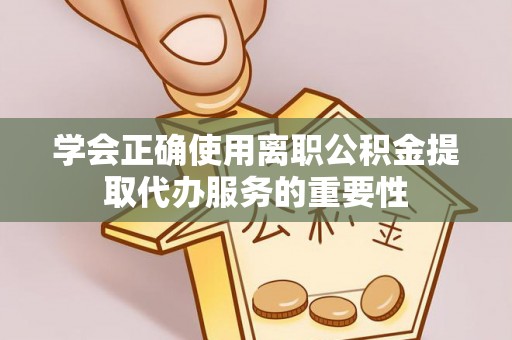 嘉善学会正确使用离职公积金提取代办服务的重要性
