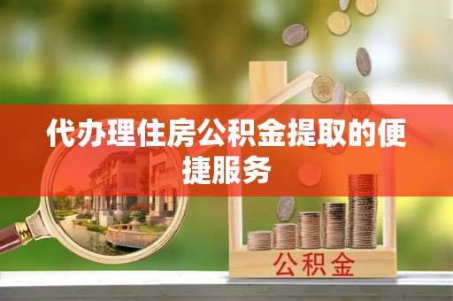 嘉善代办理住房公积金提取的便捷服务