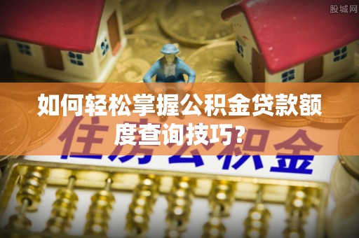 嘉善如何轻松掌握公积金贷款额度查询技巧？