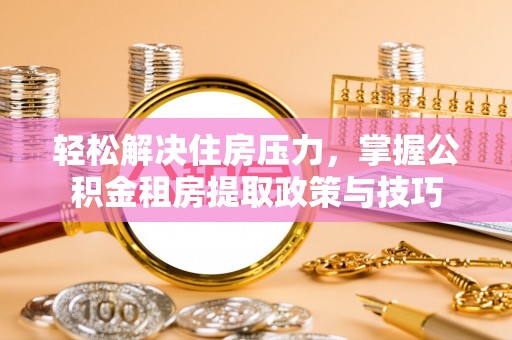 嘉善轻松解决住房压力，掌握公积金租房提取政策与技巧
