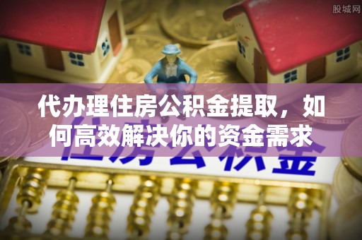 嘉善代办理住房公积金提取，如何高效解决你的资金需求