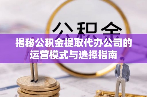 嘉善揭秘公积金提取代办公司的运营模式与选择指南