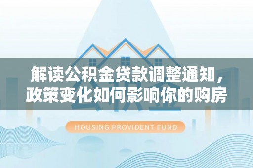 嘉善解读公积金贷款调整通知，政策变化如何影响你的购房计划？