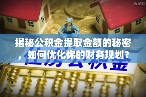 嘉善揭秘公积金提取金额的秘密，如何优化你的财务规划？