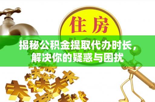 嘉善揭秘公积金提取代办时长，解决你的疑惑与困扰