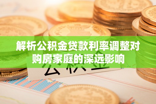 嘉善解析公积金贷款利率调整对购房家庭的深远影响