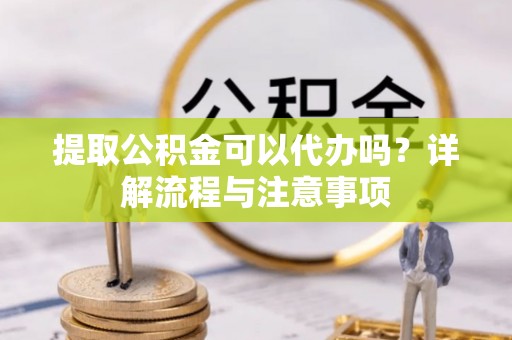 嘉善提取公积金可以代办吗？详解流程与注意事项