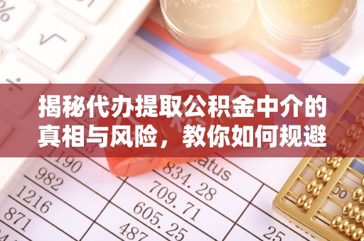 嘉善揭秘代办提取公积金中介的真相与风险，教你如何规避陷阱