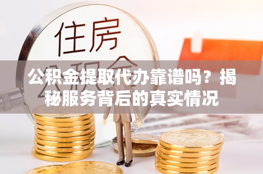 嘉善公积金提取代办靠谱吗？揭秘服务背后的真实情况