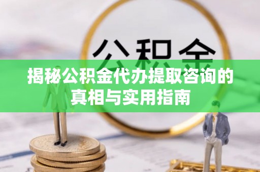 嘉善揭秘公积金代办提取咨询的真相与实用指南
