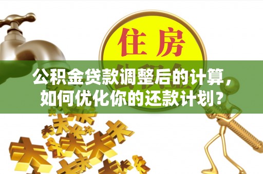 嘉善公积金贷款调整后的计算，如何优化你的还款计划？