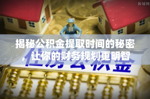 嘉善揭秘公积金提取时间的秘密，让你的财务规划更明智