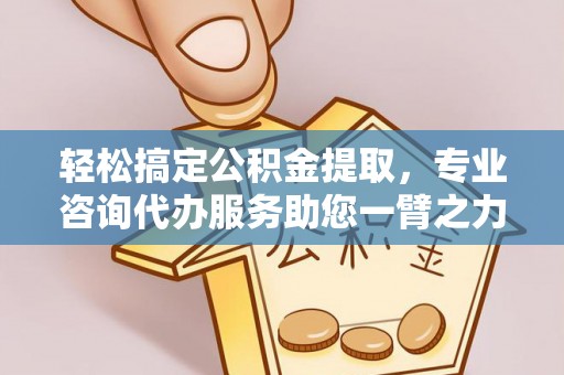 嘉善轻松搞定公积金提取，专业咨询代办服务助您一臂之力