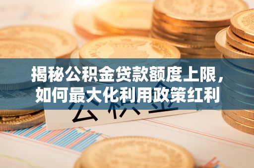 嘉善揭秘公积金贷款额度上限，如何最大化利用政策红利