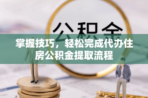 嘉善掌握技巧，轻松完成代办住房公积金提取流程