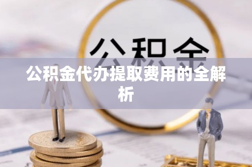 嘉善公积金代办提取费用的全解析