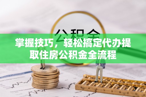 嘉善掌握技巧，轻松搞定代办提取住房公积金全流程