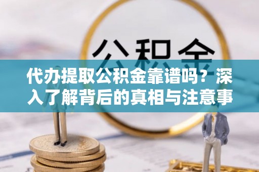 嘉善代办提取公积金靠谱吗？深入了解背后的真相与注意事项