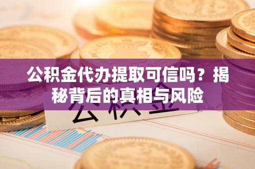 嘉善公积金代办提取可信吗？揭秘背后的真相与风险