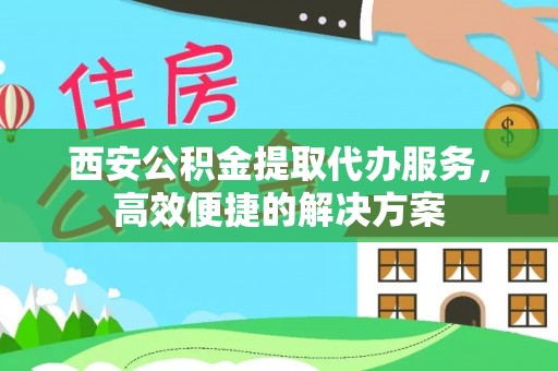 嘉善西安公积金提取代办服务，高效便捷的解决方案
