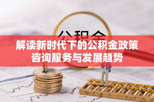 嘉善解读新时代下的公积金政策咨询服务与发展趋势