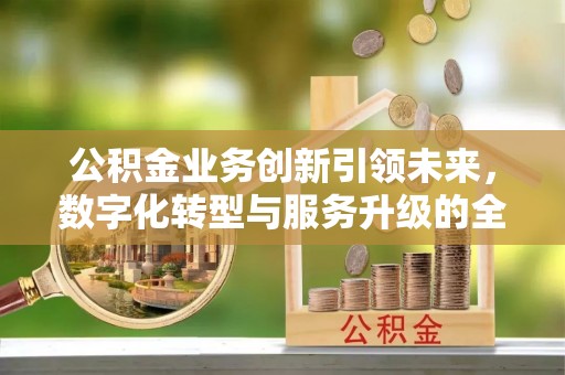 嘉善公积金业务创新引领未来，数字化转型与服务升级的全新篇章