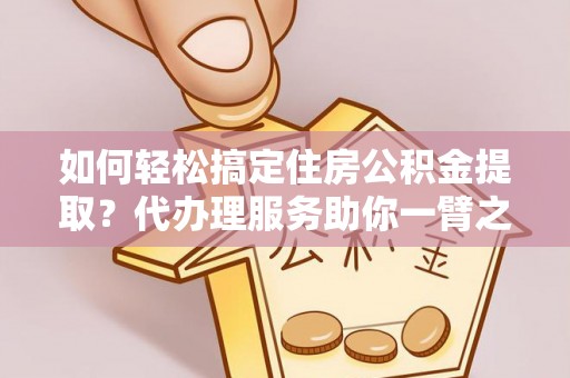嘉善如何轻松搞定住房公积金提取？代办理服务助你一臂之力